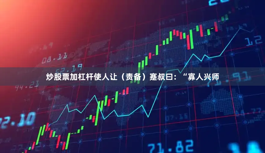炒股票加杠杆使人让（责备）蹇叔曰：“寡人兴师