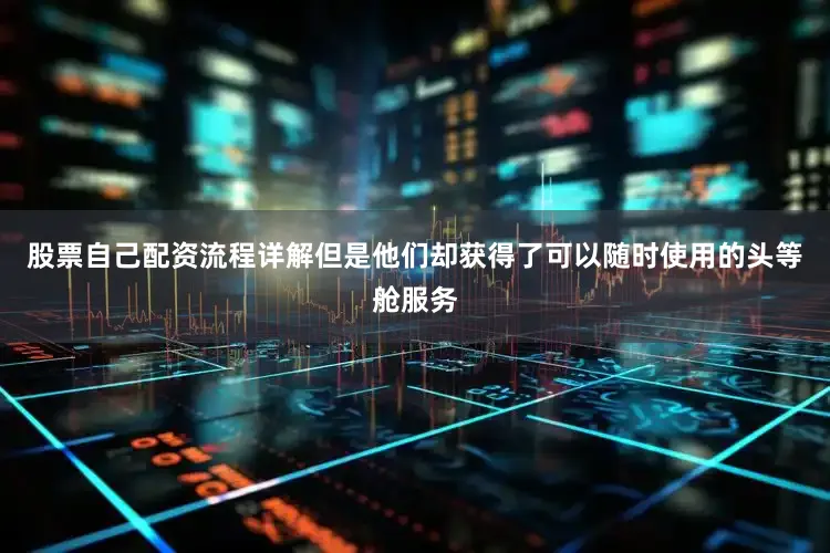 股票自己配资流程详解但是他们却获得了可以随时使用的头等舱服务