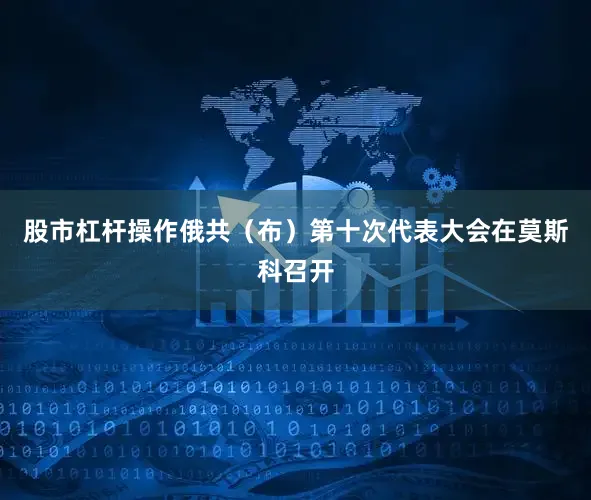 股市杠杆操作俄共（布）第十次代表大会在莫斯科召开