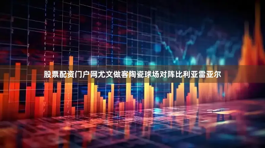 股票配资门户网尤文做客陶瓷球场对阵比利亚雷亚尔