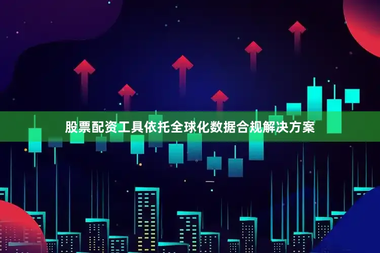 股票配资工具依托全球化数据合规解决方案