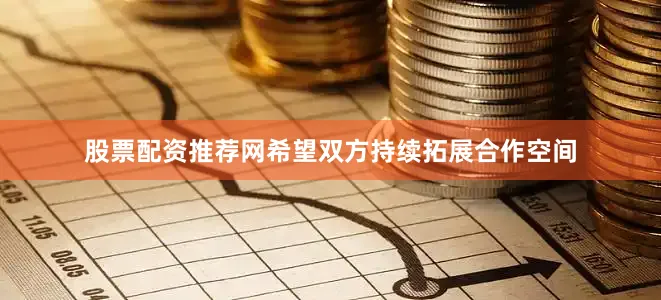 股票配资推荐网希望双方持续拓展合作空间
