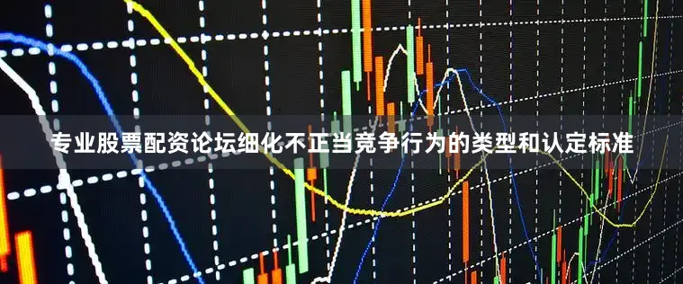 专业股票配资论坛细化不正当竞争行为的类型和认定标准