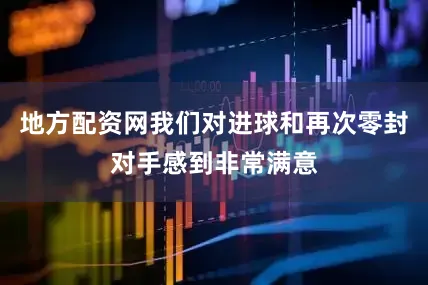 地方配资网我们对进球和再次零封对手感到非常满意