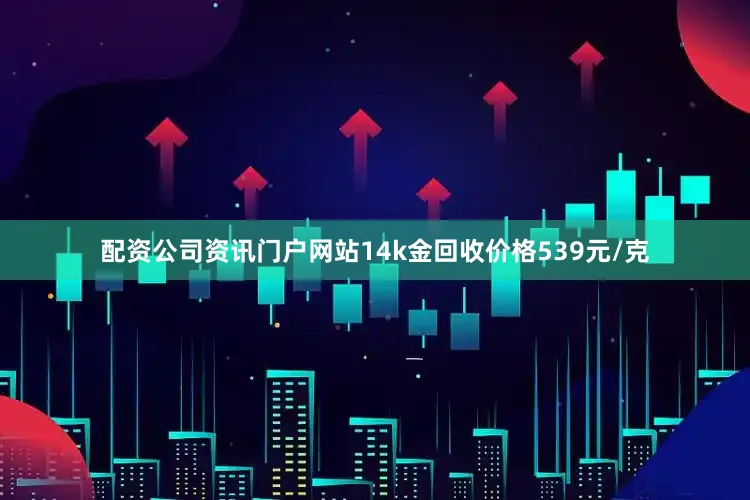 配资公司资讯门户网站14k金回收价格539元/克