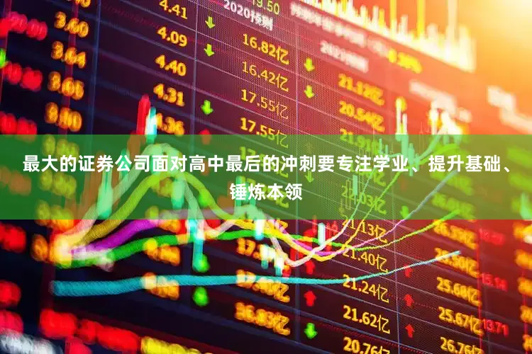 最大的证券公司面对高中最后的冲刺要专注学业、提升基础、锤炼本领