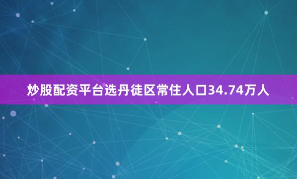 炒股配资平台选丹徒区常住人口34.74万人