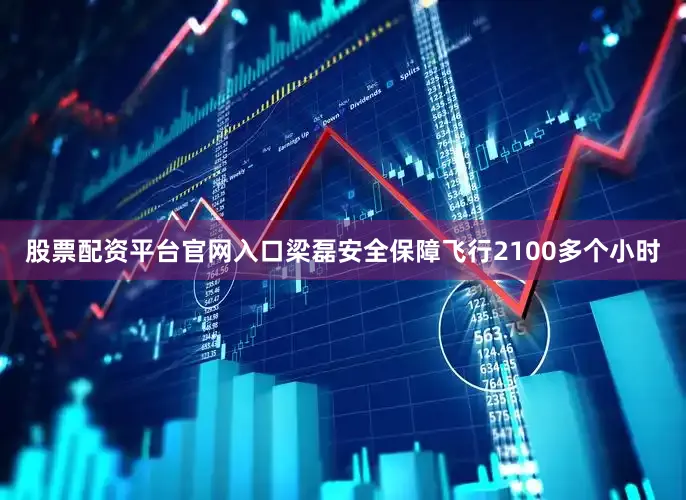 股票配资平台官网入口梁磊安全保障飞行2100多个小时