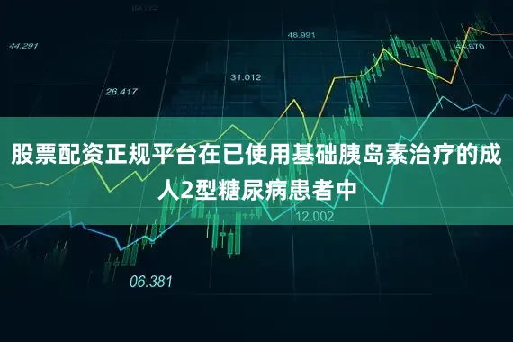 股票配资正规平台在已使用基础胰岛素治疗的成人2型糖尿病患者中
