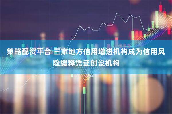 策略配资平台 三家地方信用增进机构成为信用风险缓释凭证创设机构