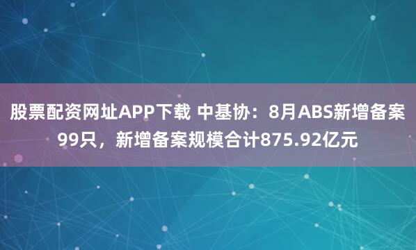 股票配资网址APP下载 中基协：8月ABS新增备案99只，新增备案规模合计875.92亿元