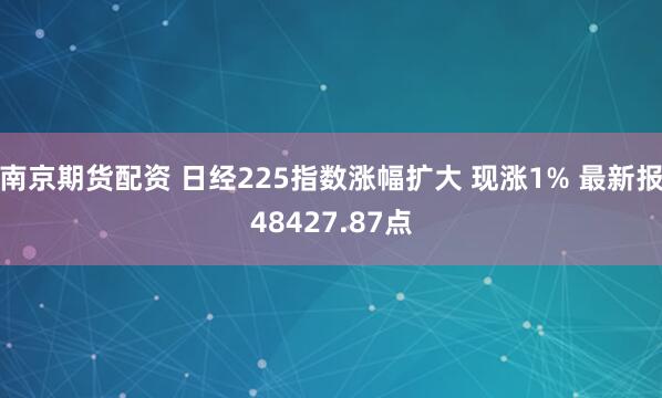 南京期货配资 日经225指数涨幅扩大 现涨1% 最新报48427.87点