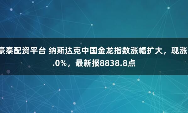 豪泰配资平台 纳斯达克中国金龙指数涨幅扩大，现涨1.0%，最新报8838.8点