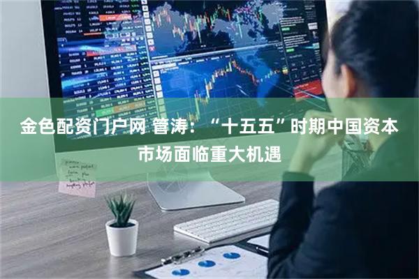 金色配资门户网 管涛：“十五五”时期中国资本市场面临重大机遇