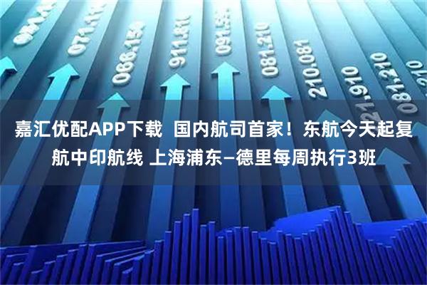 嘉汇优配APP下载  国内航司首家！东航今天起复航中印航线 上海浦东—德里每周执行3班