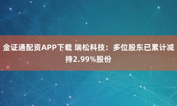 金证通配资APP下载 瑞松科技：多位股东已累计减持2.99%股份