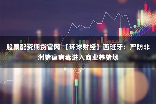 股票配资期货官网 【环球财经】西班牙：严防非洲猪瘟病毒进入商业养猪场