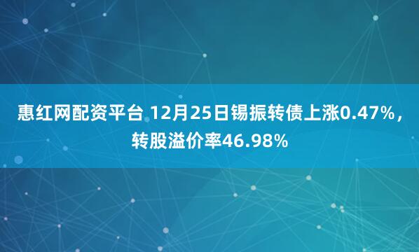 惠红网配资平台 12月25日锡振转债上涨0.47%，转股溢价率46.98%
