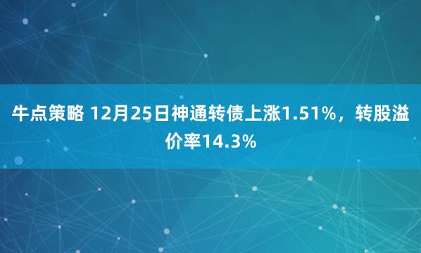 牛点策略 12月25日神通转债上涨1.51%，转股溢价率14.3%