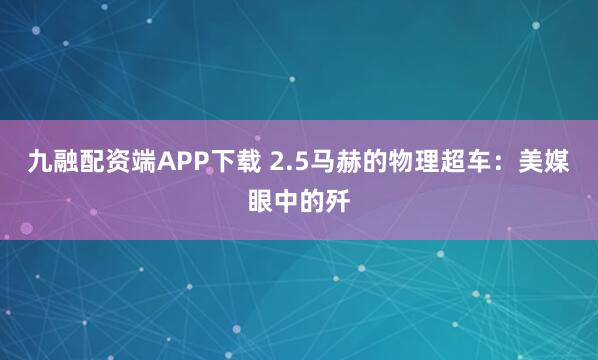 九融配资端APP下载 2.5马赫的物理超车：美媒眼中的歼