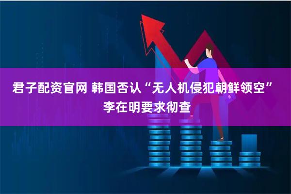 君子配资官网 韩国否认“无人机侵犯朝鲜领空”  李在明要求彻查