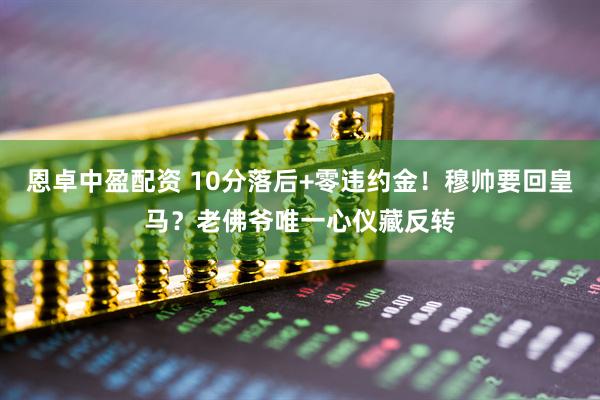 恩卓中盈配资 10分落后+零违约金！穆帅要回皇马？老佛爷唯一心仪藏反转