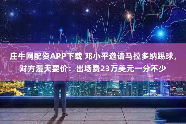 庄牛网配资APP下载 邓小平邀请马拉多纳踢球，对方漫天要价：出场费23万美元一分不少