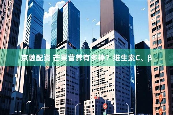 京融配资 芒果营养有多棒？维生素C、β