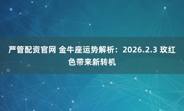 严管配资官网 金牛座运势解析：2026.2.3 玫红色带来新转机