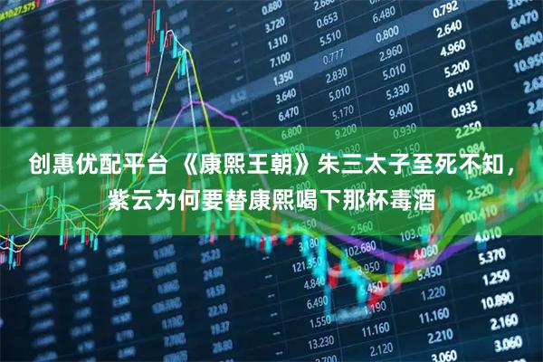 创惠优配平台 《康熙王朝》朱三太子至死不知，紫云为何要替康熙喝下那杯毒酒