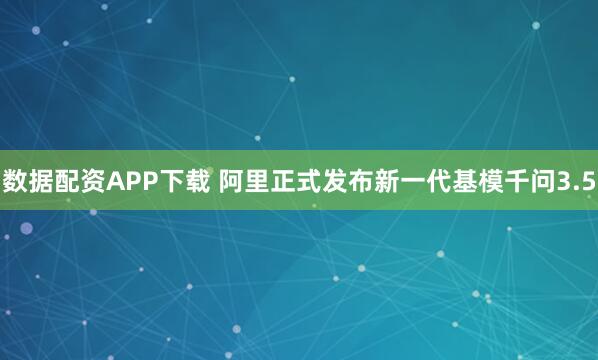 数据配资APP下载 阿里正式发布新一代基模千问3.5