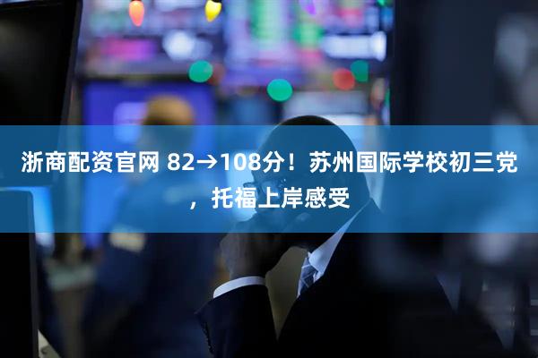 浙商配资官网 82→108分！苏州国际学校初三党，托福上岸感受