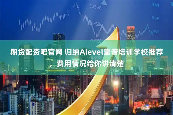 期货配资吧官网 归纳Alevel靠谱培训学校推荐，费用情况给你讲清楚