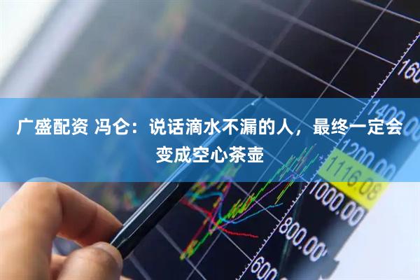 广盛配资 冯仑：说话滴水不漏的人，最终一定会变成空心茶壶