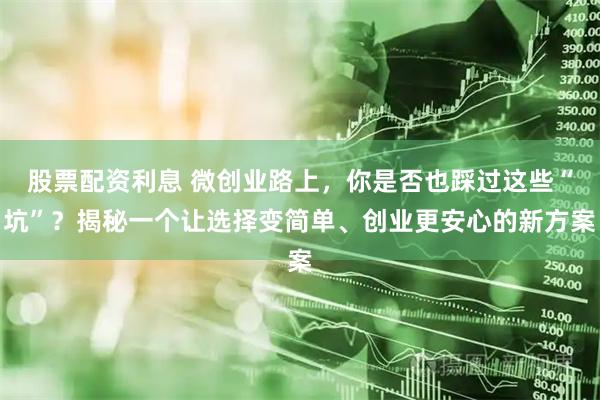 股票配资利息 微创业路上，你是否也踩过这些“坑”？揭秘一个让选择变简单、创业更安心的新方案
