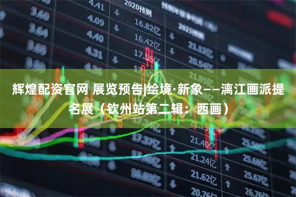 辉煌配资官网 展览预告|绘境·新象——漓江画派提名展（钦州站第二辑：西画）