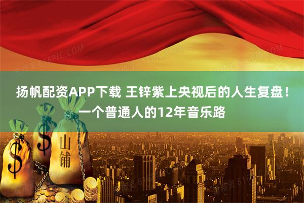 扬帆配资APP下载 王锌紫上央视后的人生复盘！一个普通人的12年音乐路