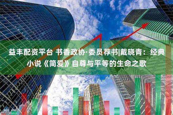 益丰配资平台 书香政协·委员荐书|戴晓青：经典小说《简爱》自尊与平等的生命之歌